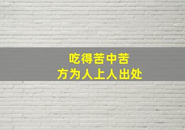 吃得苦中苦 方为人上人出处